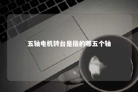 五轴电机转台是指的哪五个轴 